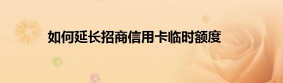 如何延长招商信用卡临时额度？ 招行临时额度延