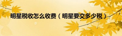 明星税收怎么收费？明星是如何纳税的？