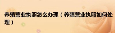 养殖营业执照怎么办理？养殖营业执照办理流程