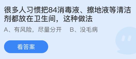 很多人习惯把84消毒液擦地液等清洁剂都放在卫生间这种做法？蚂蚁庄园答案