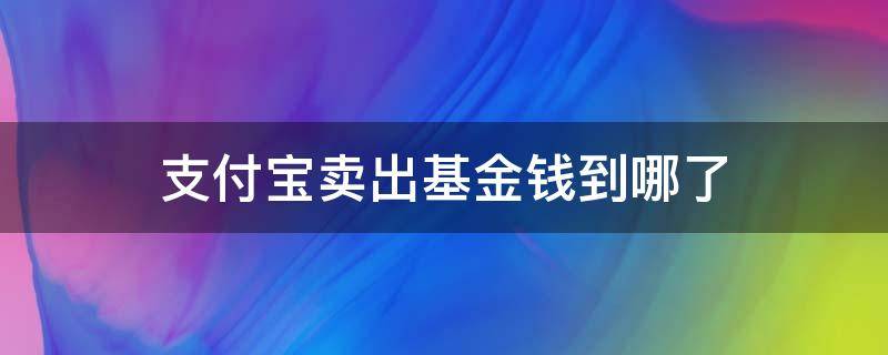 支付宝卖出基金钱到哪了