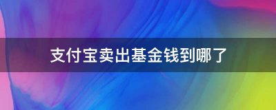 支付宝卖出基金钱到哪了？基金卖出可选择到余