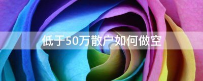 低于50万散户如何做空？低于50万的资金标准不能