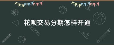 花呗交易分期怎样开通？花呗交易分期开通方法