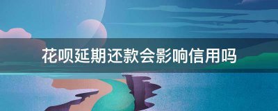 花呗延期还款会影响信用吗？ 戳这里钱为你解惑