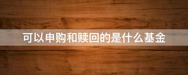 可以申购和赎回的是什么基金