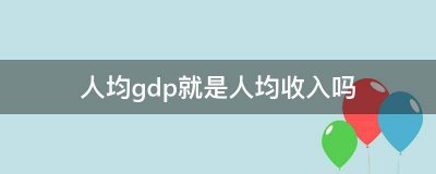 人均gdp就是人均收入吗？ 戳这里涨姿势