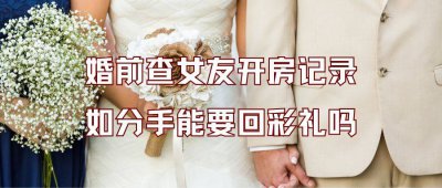 婚前查女友开房记录违法吗？如分手能不能要回