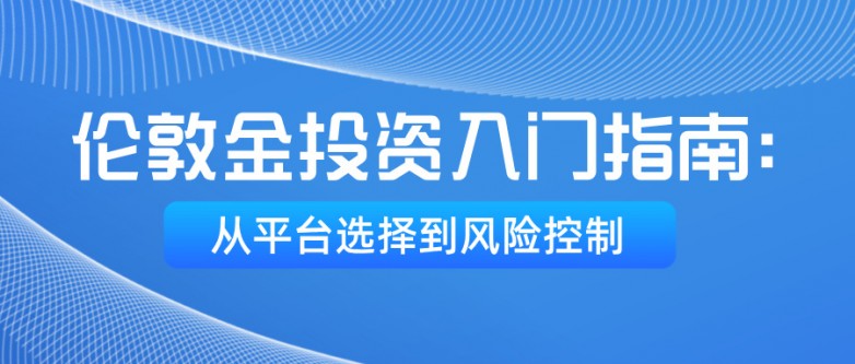 1765957489120857.jpg 5伦敦金投资入门指南:从平台选择到风险控制.jpg