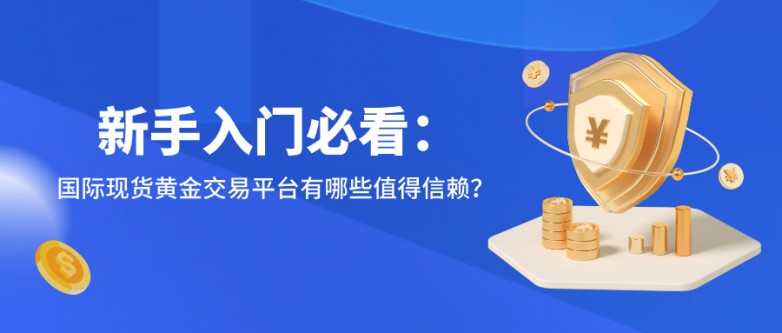6新手入门必看：国际现货黄金交易平台有哪些值得信赖？.jpg